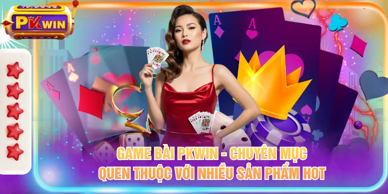 Game bài PKWIN - Chuyên mục quen thuộc với nhiều sản phẩm hot